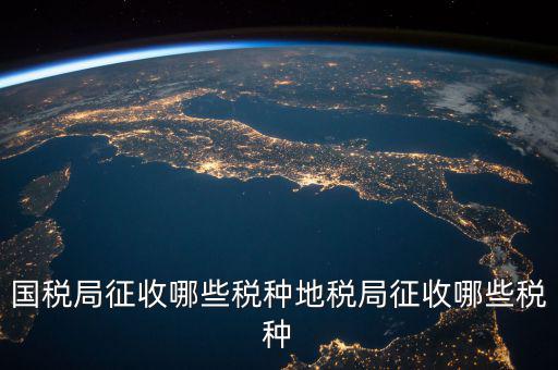 國(guó)稅局征收哪些稅種地稅局征收哪些稅種
