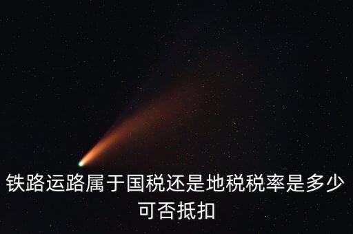 鐵路上什么稅，鐵路運(yùn)路屬于國稅還是地稅稅率是多少可否抵扣