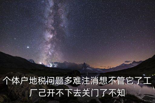 地稅注銷(xiāo)為什么這么難，個(gè)體戶地稅問(wèn)題多難注消想不管它了工廠己開(kāi)不下去關(guān)門(mén)了不知