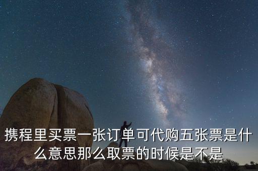 攜程里買(mǎi)票一張訂單可代購(gòu)五張票是什么意思那么取票的時(shí)候是不是