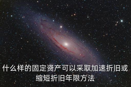什么樣的固定資產(chǎn)可以加速折舊，什么樣的固定資產(chǎn)可以采取加速折舊或縮短折舊年限方法