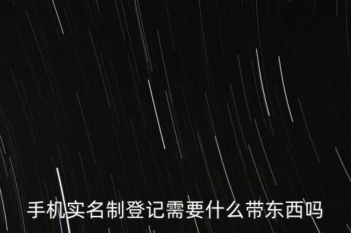 實(shí)名采集要帶什么，手機(jī)實(shí)名制登記需要什么帶東西嗎