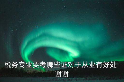 稅務(wù)方面有什么證書，稅務(wù)專業(yè)要考哪些證對于從業(yè)有好處 謝謝