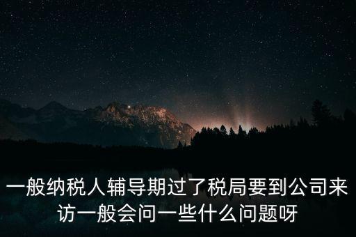 一般納稅人輔導(dǎo)期過了稅局要到公司來(lái)訪一般會(huì)問一些什么問題呀