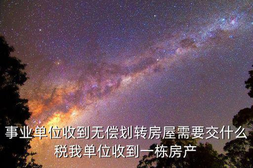 事業(yè)單位需要納什么稅，事業(yè)單位收到無償劃轉(zhuǎn)房屋需要交什么稅我單位收到一棟房產(chǎn)