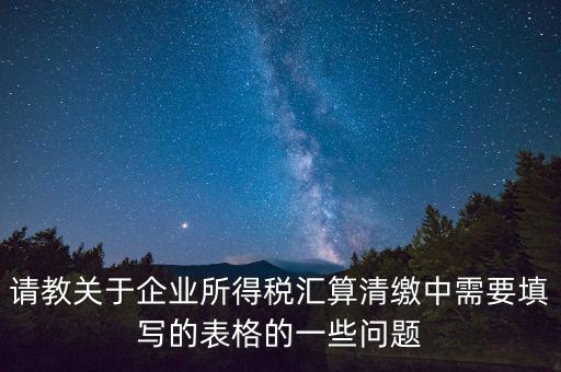 匯算清繳根據什么表，請教關于企業(yè)所得稅匯算清繳中需要填寫的表格的一些問題
