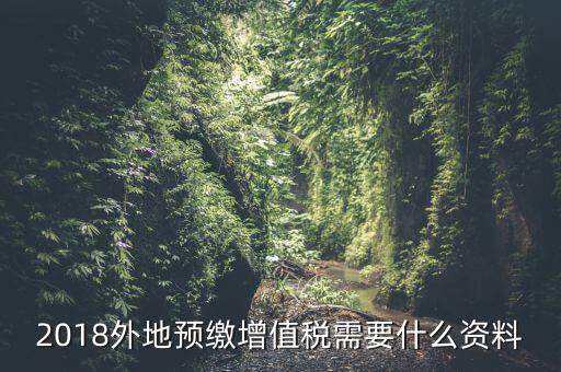 增值稅預(yù)繳需要什么，2018外地預(yù)繳增值稅需要什么資料