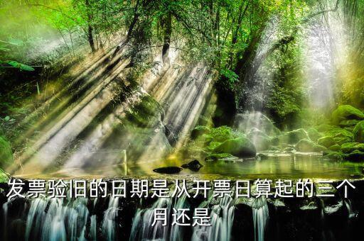 發(fā)票在什么時候驗舊，發(fā)票驗舊的日期是從開票日算起的三個月還是