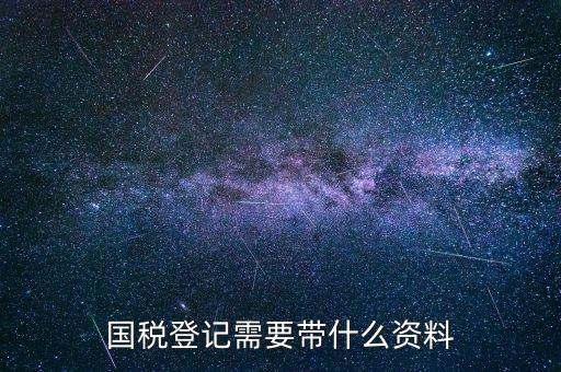 國稅稅務(wù)登記需要什么，國稅登記需要帶什么資料