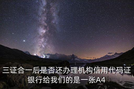 三證合一后名字叫什么，三證合一后是否還辦理機(jī)構(gòu)信用代碼證銀行給我們的是一張A4