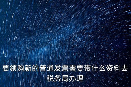 要領(lǐng)購(gòu)新的普通發(fā)票需要帶什么資料去稅務(wù)局辦理
