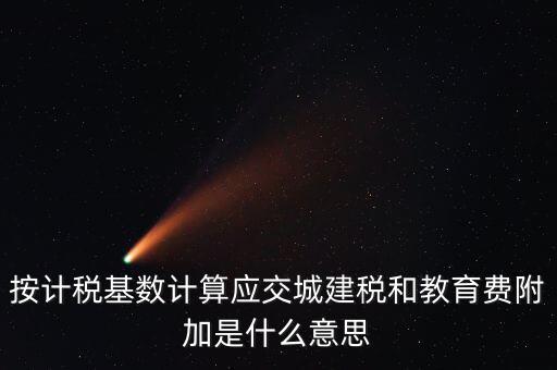 城建稅和教育費(fèi)附加統(tǒng)稱(chēng)什么，按計(jì)稅基數(shù)計(jì)算應(yīng)交城建稅和教育費(fèi)附加是什么意思