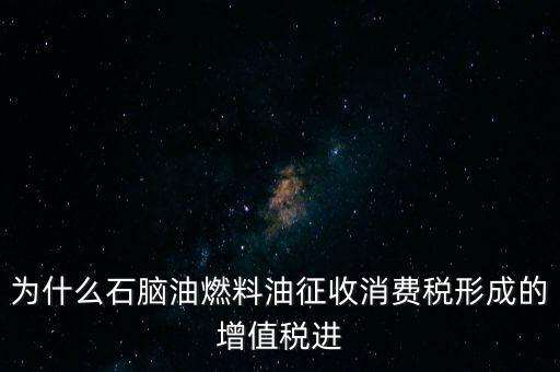 石腦油為什么退稅，為什么石腦油燃料油征收消費稅形成的增值稅進