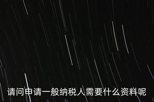 申請納稅需要什么材料，請問申請一般納稅人需要什么資料呢