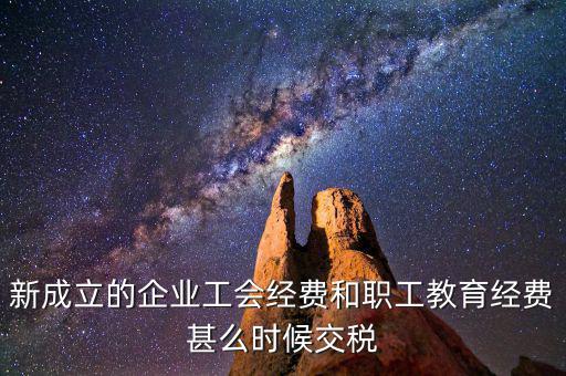新成立的企業(yè)工會經(jīng)費(fèi)和職工教育經(jīng)費(fèi)甚么時(shí)候交稅