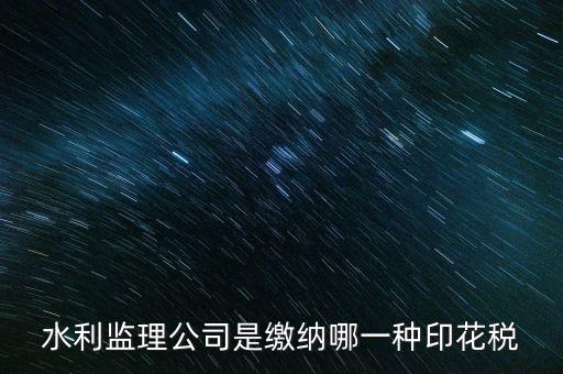南京市監(jiān)理企業(yè)應(yīng)交什么稅，水利監(jiān)理公司是繳納哪一種印花稅