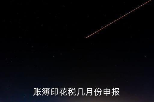 賬簿印花稅什么時候申報，賬簿印花稅一定要在1月份申報么