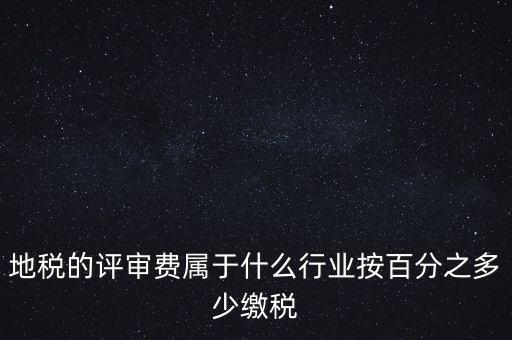 地稅局所屬行業(yè)是什么，地稅的評審費屬于什么行業(yè)按百分之多少繳稅