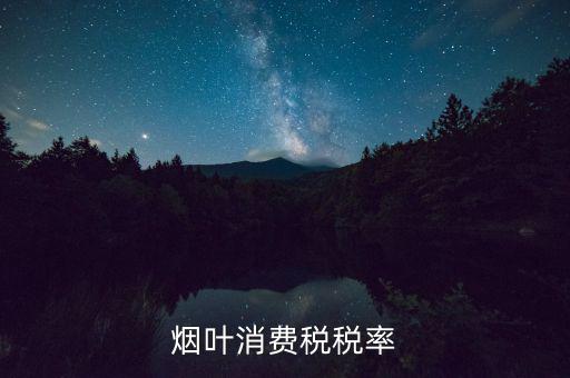 煙葉征收什么稅，煙葉的增值稅稅率是多少