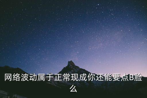 網(wǎng)絡(luò)波動(dòng)屬于正?，F(xiàn)成你還能要點(diǎn)B臉么