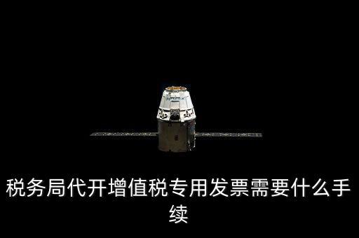代增值稅專用發(fā)票需要什么資料，稅務(wù)局代增值稅專用發(fā)票需要什么資料