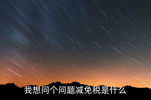 2016國稅減免什么意思，我想問個(gè)問題減免稅是什么