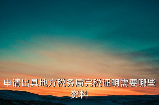 開(kāi)具完稅證明需要什么資料，申請(qǐng)出具地方稅務(wù)局完稅證明需要哪些資料