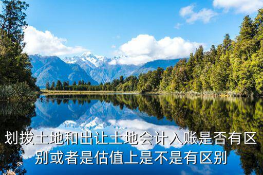 劃撥土地返還款是什么，劃撥土地和出讓土地會計入賬是否有區(qū)別或者是估值上是不是有區(qū)別