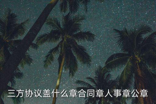 三方扣款協(xié)議帶什么章，三方協(xié)議蓋什么章合同章人事章公章