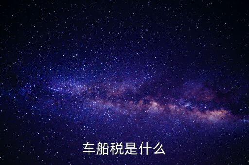 車船稅是什么東西，車船稅是什么