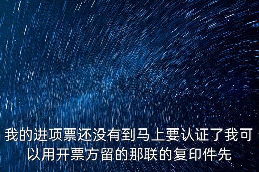 我的進(jìn)項(xiàng)票還沒(méi)有到馬上要認(rèn)證了我可以用開票方留的那聯(lián)的復(fù)印件先
