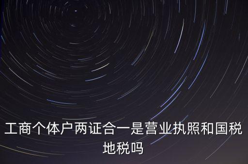 工商個(gè)體戶兩證合一是營(yíng)業(yè)執(zhí)照和國稅地稅嗎