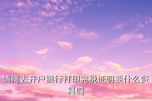 開(kāi)完稅證明需要帶什么，開(kāi)具房產(chǎn)完稅證明需要哪些材料