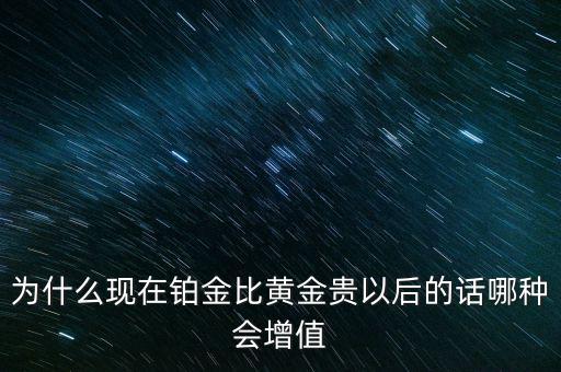 為什么現(xiàn)在鉑金比黃金貴以后的話(huà)哪種會(huì)增值