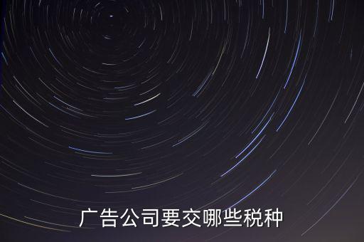 廣告有限公司上什么稅，廣告公司要交哪些稅種