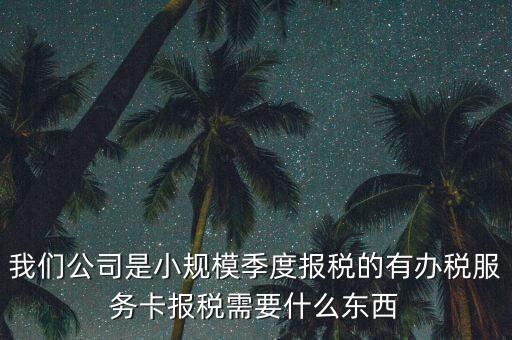 辦稅服務卡需要帶什么，我們公司是小規(guī)模季度報稅的有辦稅服務卡報稅需要什么東西