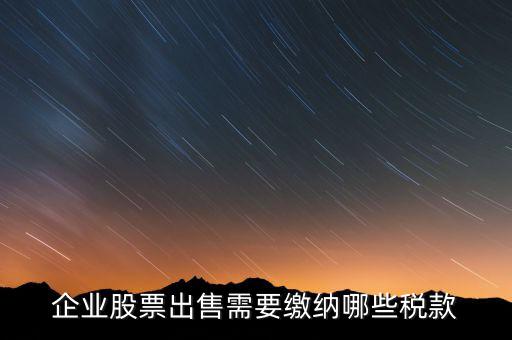 長(zhǎng)期持股賣出需要交納什么稅，企業(yè)股票出售需要繳納哪些稅款