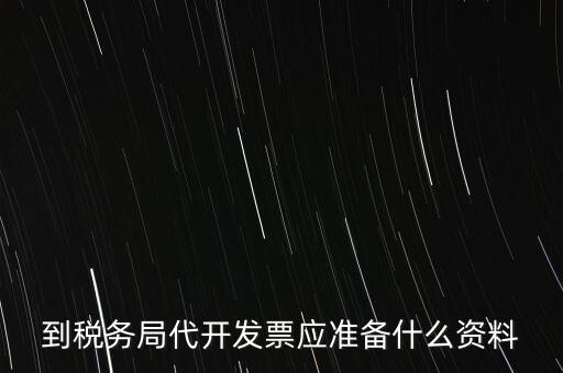 個(gè)人去稅務(wù)局代開發(fā)需要什么資料，到稅務(wù)局代開發(fā)票應(yīng)準(zhǔn)備什么資料