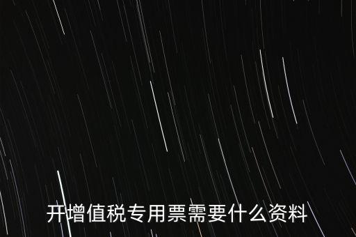 開(kāi)專票需要提供什么，開(kāi)增值稅專用發(fā)票都需要什么資料