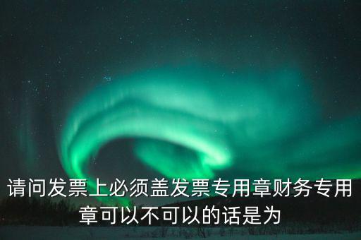 請(qǐng)問(wèn)發(fā)票上必須蓋發(fā)票專(zhuān)用章財(cái)務(wù)專(zhuān)用章可以不可以的話(huà)是為