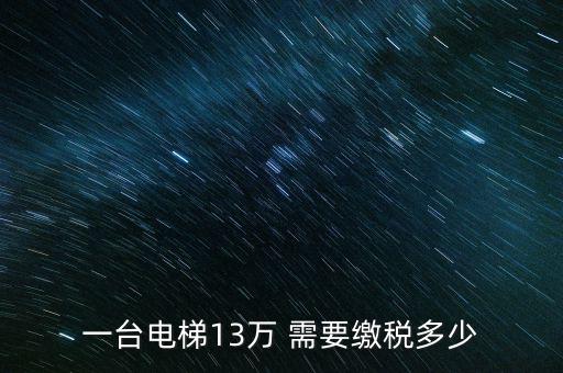 電梯公司需要交什么稅，一臺(tái)電梯13萬(wàn) 需要繳稅多少