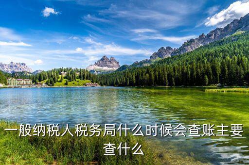 稅務局什么時候扎帳，一般納稅人稅務局什么時候會查賬主要查什么