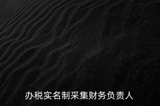 辦稅實(shí)名采集是什么，辦稅實(shí)名制采集財(cái)務(wù)負(fù)責(zé)人