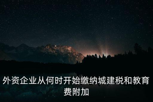 什么時(shí)候要交城建稅，外資企業(yè)從何時(shí)開始繳納城建稅和教育費(fèi)附加