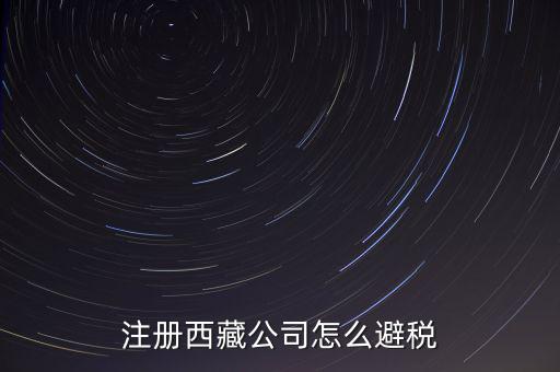 拉薩的企業(yè)有什么稅收，注冊西藏公司怎么避稅