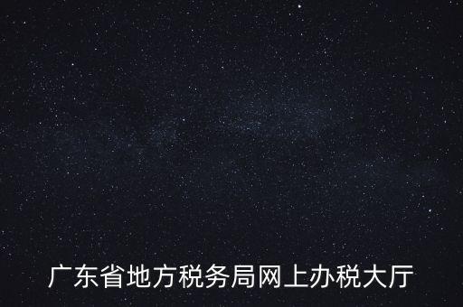 廣東地稅網(wǎng)址是什么，廣東省地方稅務(wù)局網(wǎng)上辦稅大廳