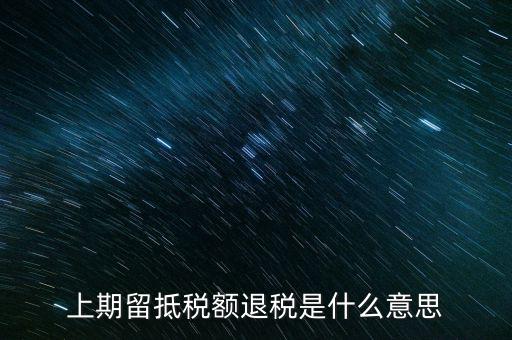 上期留抵稅額是什么，上期留抵稅額退稅是什么意思