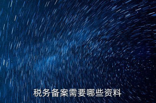 稅務備案帶什么資料，稅務備案需要哪些資料