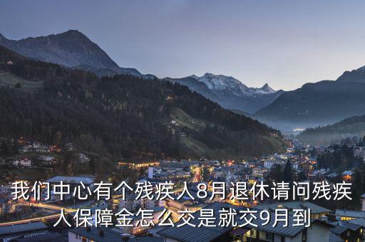 殘疾保障金什么時(shí)候交，我們中心有個(gè)殘疾人8月退休請(qǐng)問(wèn)殘疾人保障金怎么交是就交9月到