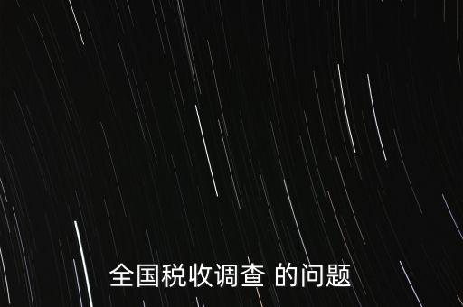 全國稅收資料調(diào)查是什么，全國稅收調(diào)查表說明